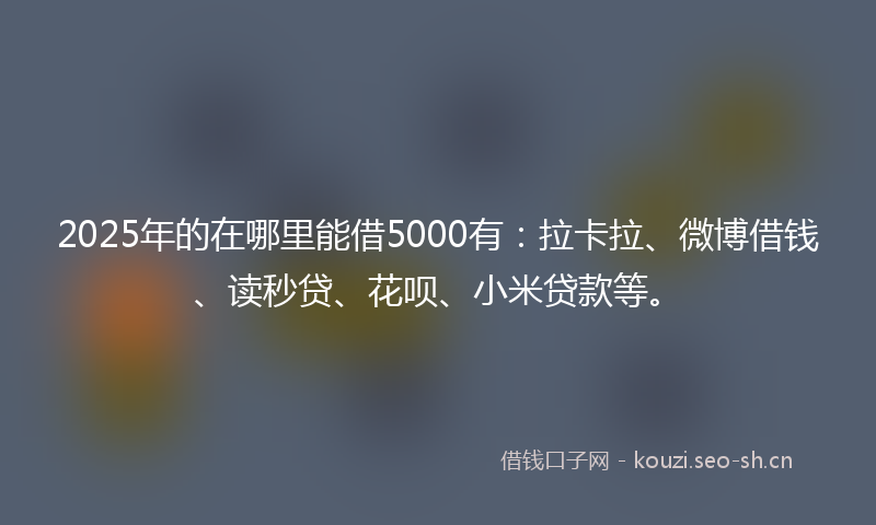 2025年的在哪里能借5000有：拉卡拉、微博借钱、读秒贷、花呗、小米贷款等。