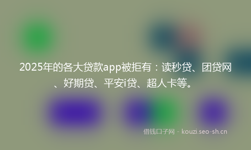2025年的各大贷款app被拒有：读秒贷、团贷网、好期贷、平安i贷、超人卡等。