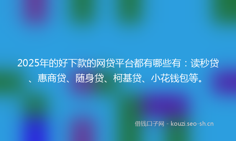 2025年的好下款的网贷平台都有哪些有：读秒贷、惠商贷、随身贷、柯基贷、小花钱包等。
