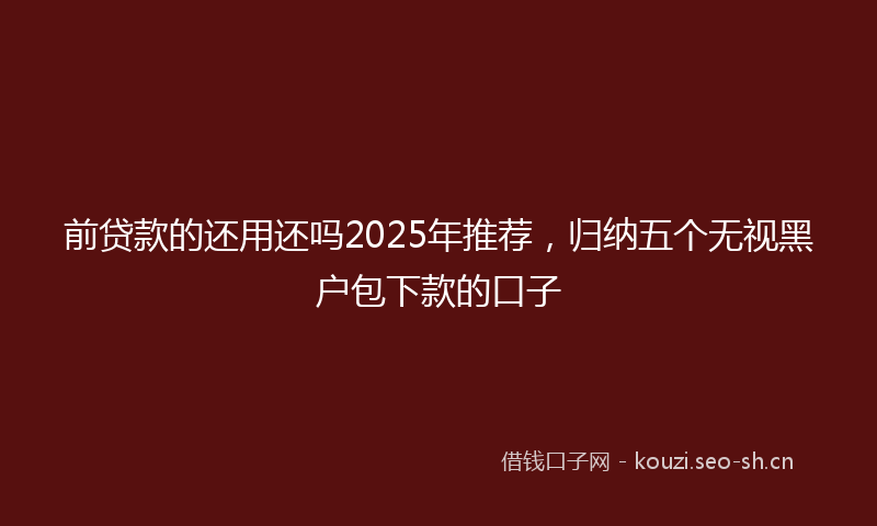 前贷款的还用还吗2025年推荐，归纳五个无视黑户包下款的口子