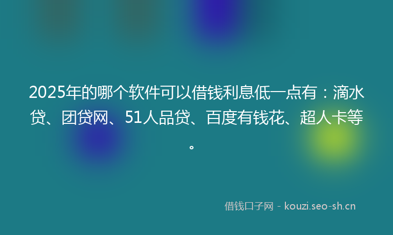 2025年的哪个软件可以借钱利息低一点有：滴水贷、团贷网、51人品贷、百度有钱花、超人卡等。
