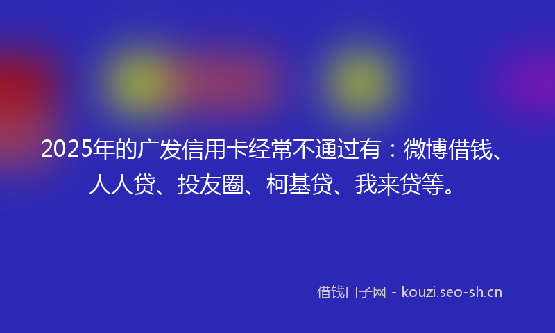 2025年的广发信用卡经常不通过有：微博借钱、人人贷、投友圈、柯基贷、我来贷等。