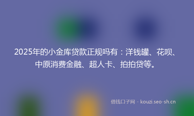 2025年的小金库贷款正规吗有：洋钱罐、花呗、中原消费金融、超人卡、拍拍贷等。