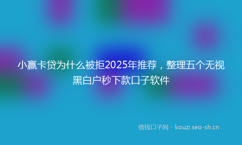 小赢卡贷为什么被拒2025年推荐，整理五个无视黑白户秒下款口子软件