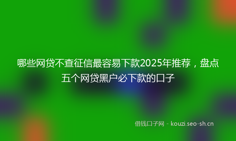 哪些网贷不查征信最容易下款2025年推荐，盘点五个网贷黑户必下款的口子