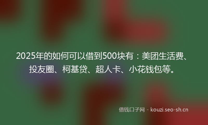 2025年的如何可以借到500块有：美团生活费、投友圈、柯基贷、超人卡、小花钱包等。