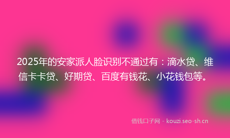 2025年的安家派人脸识别不通过有:滴水贷、维信卡卡贷、好期贷、百度有钱花、小花钱包等。