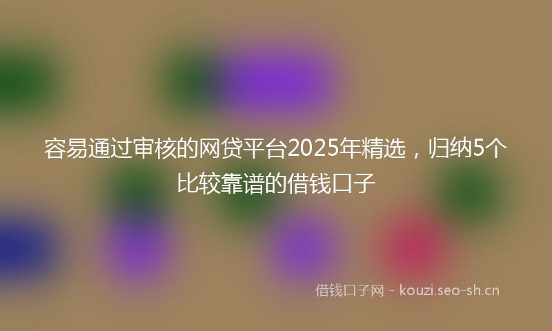 容易通过审核的网贷平台2025年精选，归纳5个比较靠谱的借钱口子