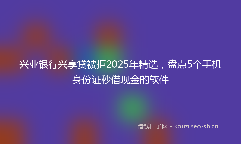 兴业银行兴享贷被拒2025年精选，盘点5个手机身份证秒借现金的软件