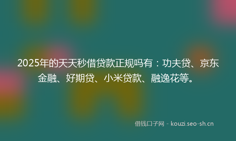 2025年的天天秒借贷款正规吗有：功夫贷、京东金融、好期贷、小米贷款、融逸花等。