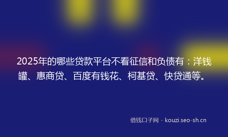 2025年的哪些贷款平台不看征信和负债有：洋钱罐、惠商贷、百度有钱花、柯基贷、快贷通等。
