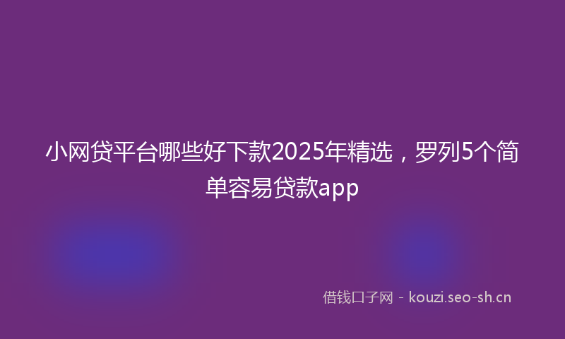 小网贷平台哪些好下款2025年精选，罗列5个简单容易贷款app