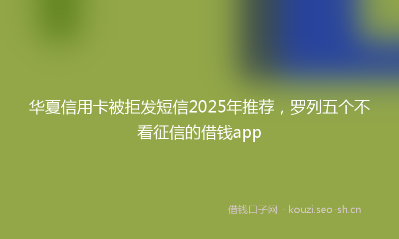 华夏信用卡被拒发短信2025年推荐，罗列五个不看征信的借钱app