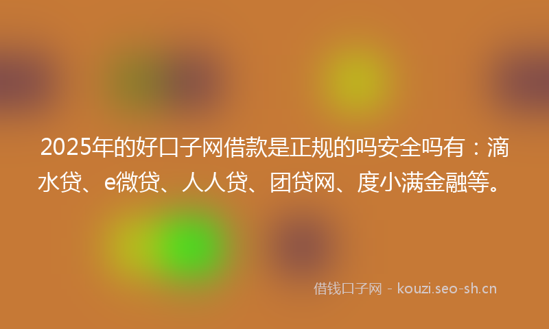 2025年的好口子网借款是正规的吗安全吗有：滴水贷、e微贷、人人贷、团贷网、度小满金融等。