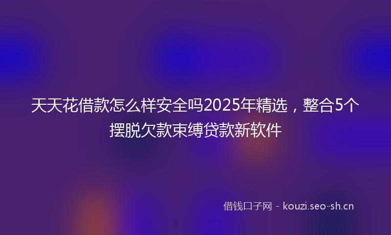 天天花借款怎么样安全吗2025年精选，整合5个摆脱欠款束缚贷款新软件