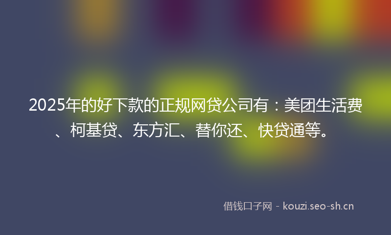 2025年的好下款的正规网贷公司有：美团生活费、柯基贷、东方汇、替你还、快贷通等。