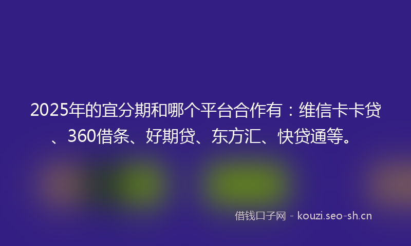 2025年的宜分期和哪个平台合作有：维信卡卡贷、360借条、好期贷、东方汇、快贷通等。