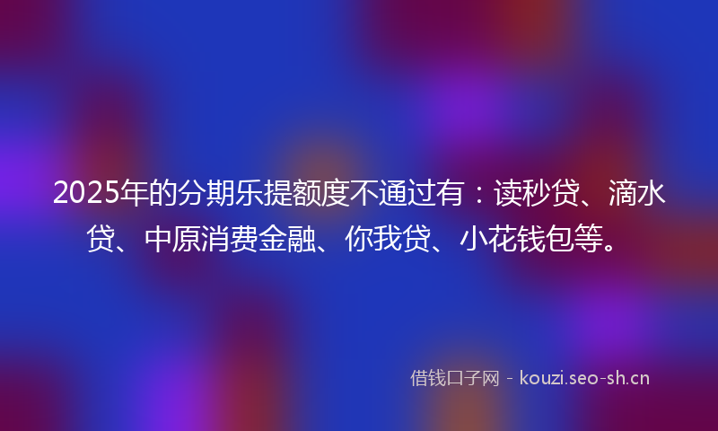 2025年的分期乐提额度不通过有:读秒贷、滴水贷、中原消费金融、你我贷、小花钱包等。