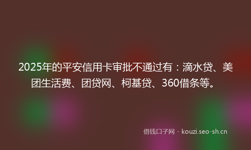 2025年的平安信用卡审批不通过有：滴水贷、美团生活费、团贷网、柯基贷、360借条等。