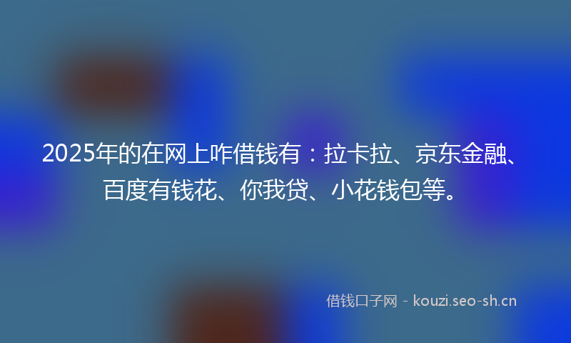 2025年的在网上咋借钱有：拉卡拉、京东金融、百度有钱花、你我贷、小花钱包等。