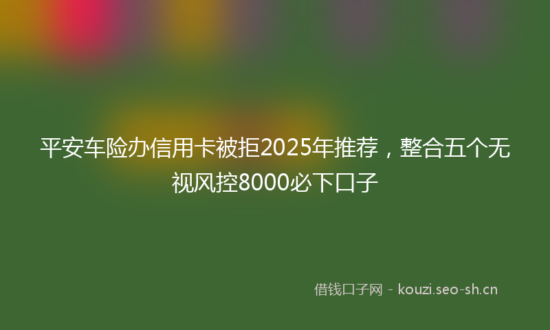 平安车险办信用卡被拒2025年推荐，整合五个无视风控8000必下口子