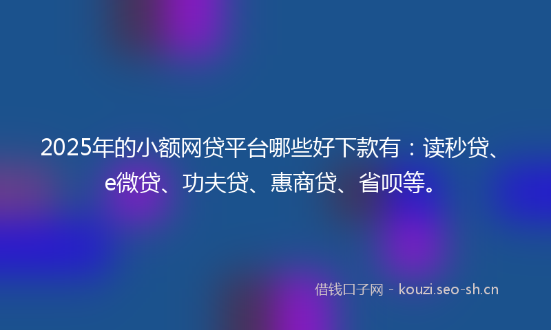 2025年的小额网贷平台哪些好下款有：读秒贷、e微贷、功夫贷、惠商贷、省呗等。