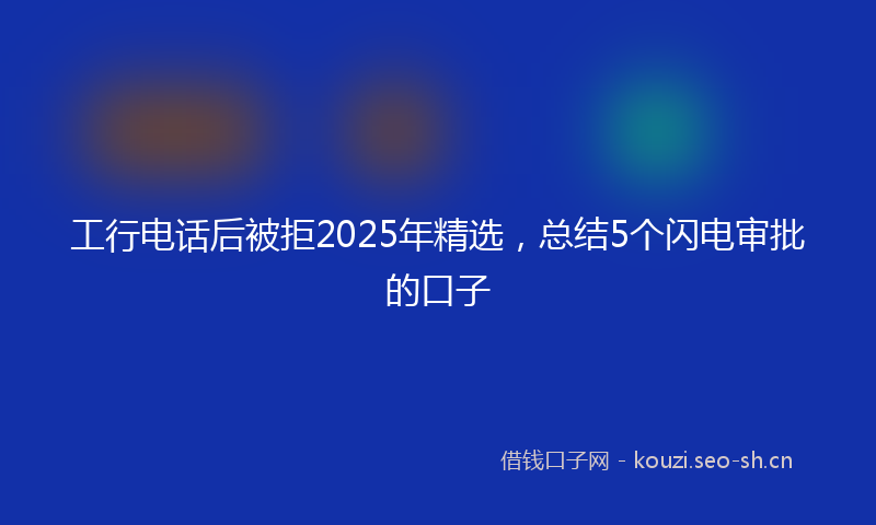 工行电话后被拒2025年精选，总结5个闪电审批的口子