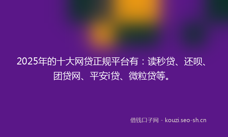 2025年的十大网贷正规平台有：读秒贷、还呗、团贷网、平安i贷、微粒贷等。