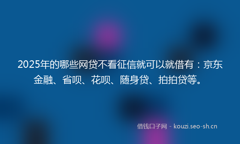 2025年的哪些网贷不看征信就可以就借有：京东金融、省呗、花呗、随身贷、拍拍贷等。