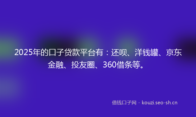 2025年的口子贷款平台有：还呗、洋钱罐、京东金融、投友圈、360借条等。