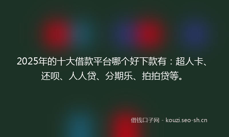 2025年的十大借款平台哪个好下款有：超人卡、还呗、人人贷、分期乐、拍拍贷等。