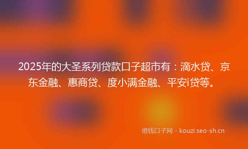 2025年的大圣系列贷款口子超市有：滴水贷、京东金融、惠商贷、度小满金融、平安i贷等。