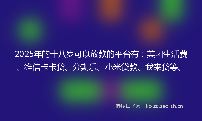 2025年的十八岁可以放款的平台有：美团生活费、维信卡卡贷、分期乐、小米贷款、我来贷等。