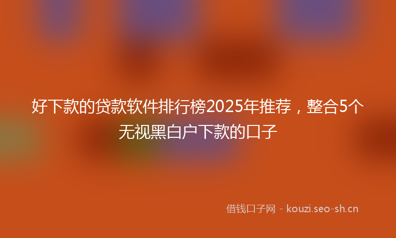 好下款的贷款软件排行榜2025年推荐，整合5个无视黑白户下款的口子