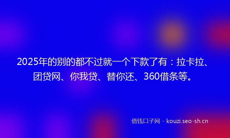 2025年的别的都不过就一个下款了有：拉卡拉、团贷网、你我贷、替你还、360借条等。