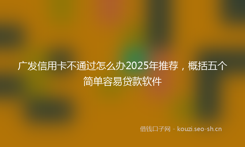 广发信用卡不通过怎么办2025年推荐，概括五个简单容易贷款软件
