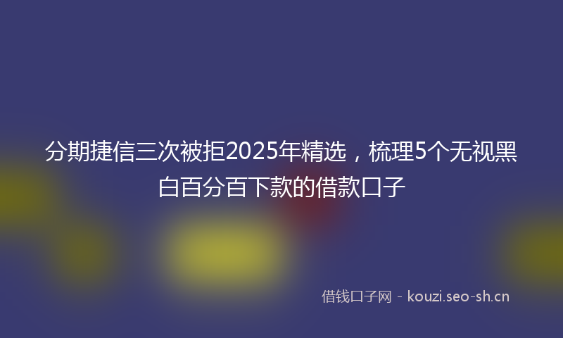 分期捷信三次被拒2025年精选，梳理5个无视黑白百分百下款的借款口子