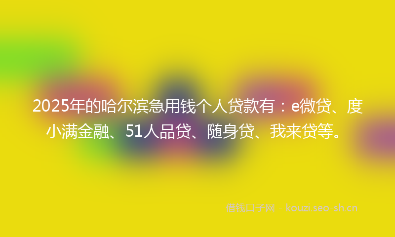 2025年的哈尔滨急用钱个人贷款有：e微贷、度小满金融、51人品贷、随身贷、我来贷等。