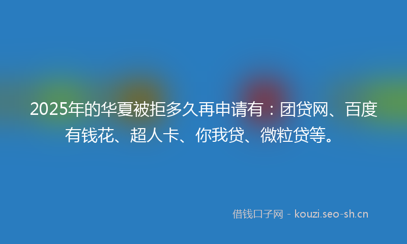 2025年的华夏被拒多久再申请有：团贷网、百度有钱花、超人卡、你我贷、微粒贷等。