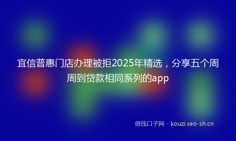 宜信普惠门店办理被拒2025年精选，分享五个周周到贷款相同系列的app