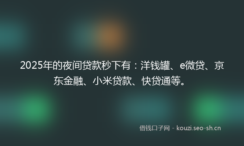 2025年的夜间贷款秒下有：洋钱罐、e微贷、京东金融、小米贷款、快贷通等。