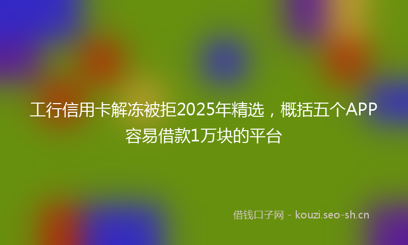 工行信用卡解冻被拒2025年精选，概括五个APP容易借款1万块的平台