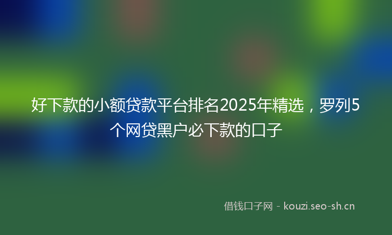 好下款的小额贷款平台排名2025年精选，罗列5个网贷黑户必下款的口子