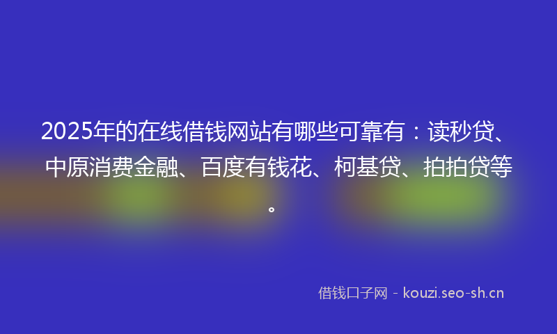 2025年的在线借钱网站有哪些可靠有：读秒贷、中原消费金融、百度有钱花、柯基贷、拍拍贷等。