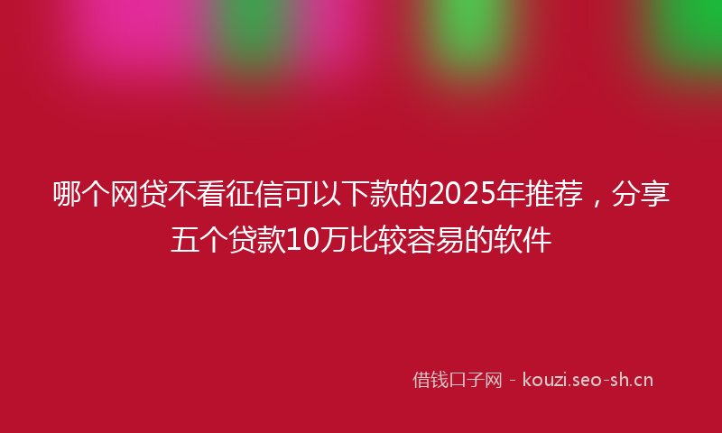哪个网贷不看征信可以下款的2025年推荐，分享五个贷款10万比较容易的软件