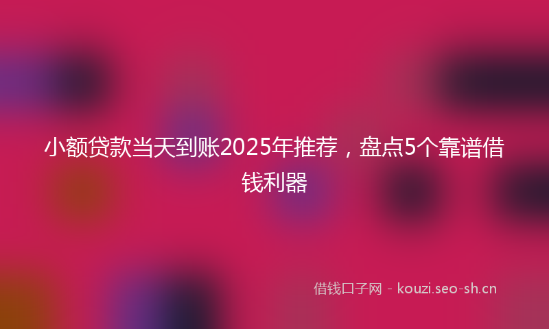 小额贷款当天到账2025年推荐，盘点5个靠谱借钱利器