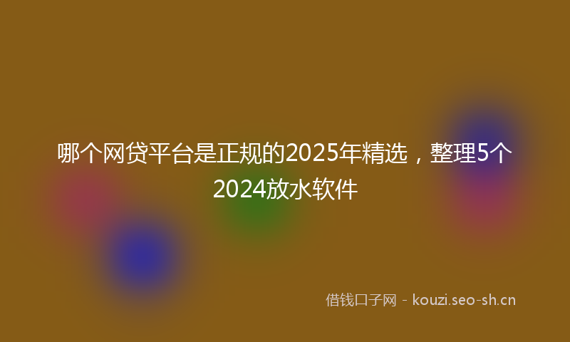哪个网贷平台是正规的2025年精选，整理5个2024放水软件