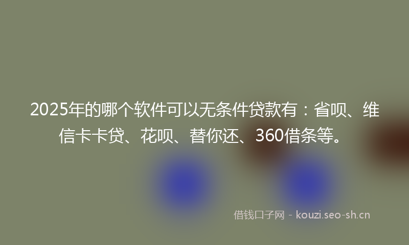2025年的哪个软件可以无条件贷款有：省呗、维信卡卡贷、花呗、替你还、360借条等。