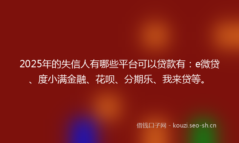2025年的失信人有哪些平台可以贷款有：e微贷、度小满金融、花呗、分期乐、我来贷等。