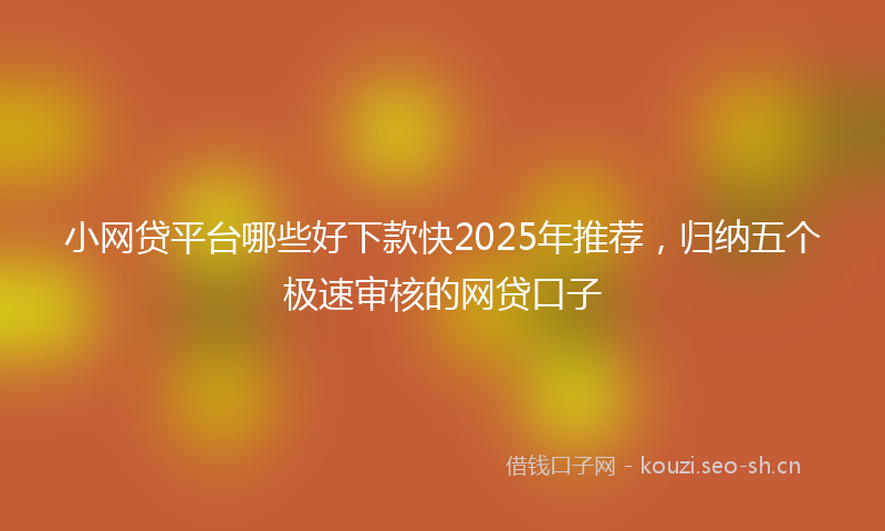 小网贷平台哪些好下款快2025年推荐，归纳五个极速审核的网贷口子